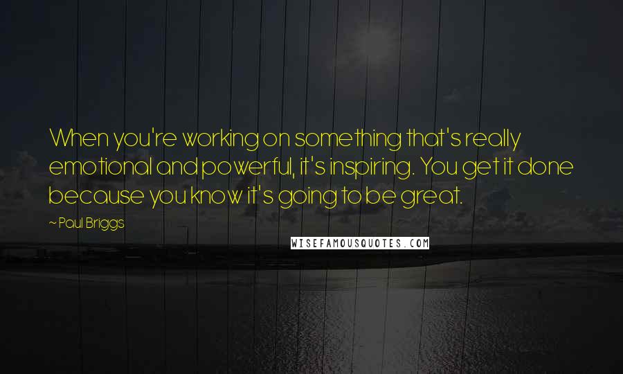 Paul Briggs Quotes: When you're working on something that's really emotional and powerful, it's inspiring. You get it done because you know it's going to be great.