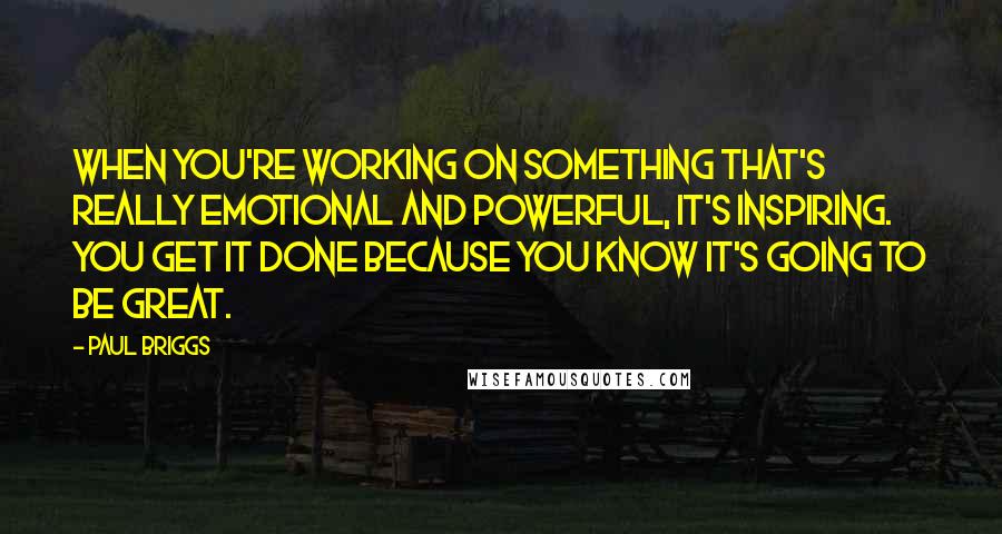 Paul Briggs Quotes: When you're working on something that's really emotional and powerful, it's inspiring. You get it done because you know it's going to be great.