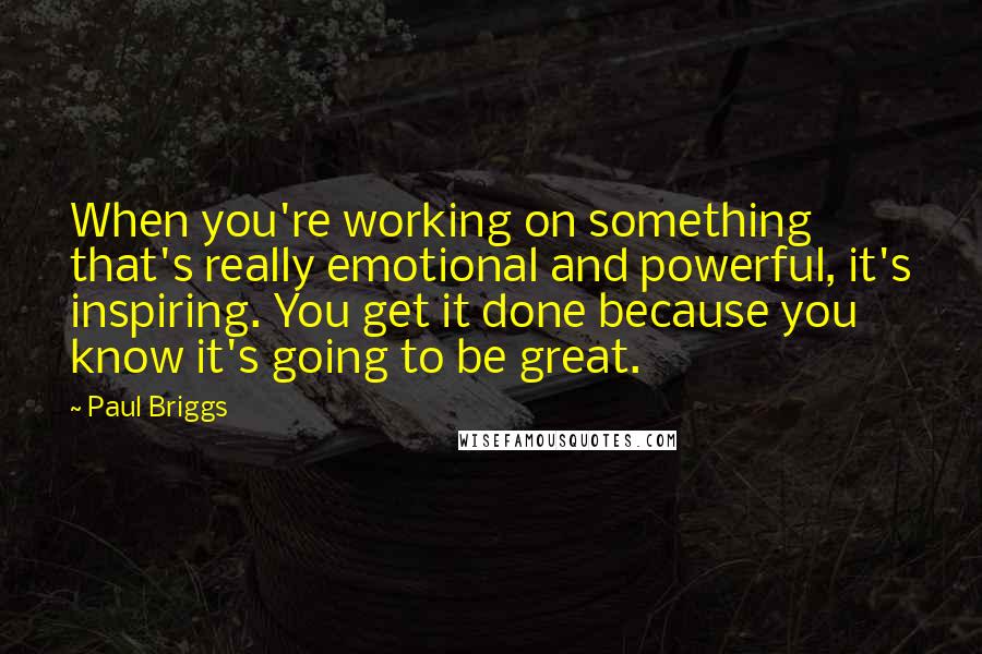 Paul Briggs Quotes: When you're working on something that's really emotional and powerful, it's inspiring. You get it done because you know it's going to be great.