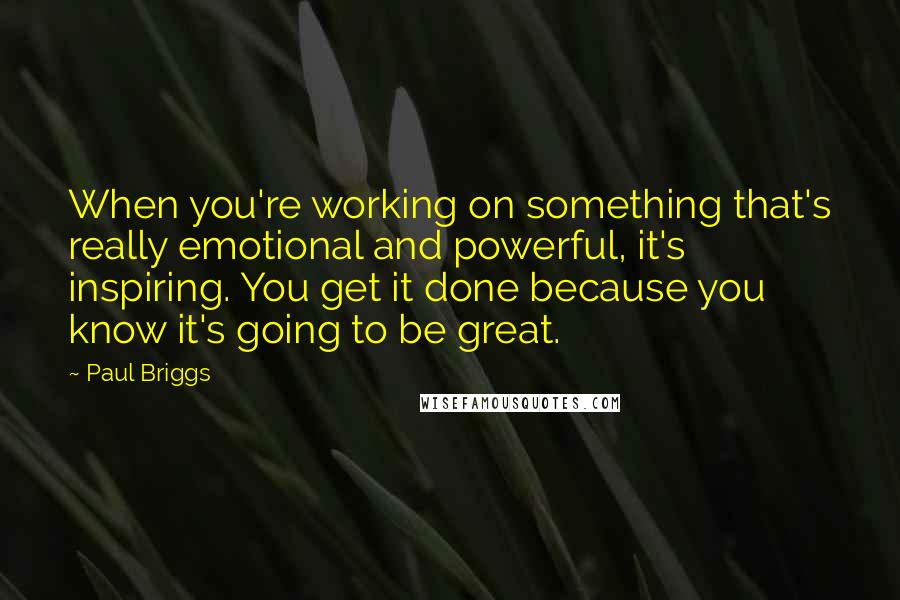 Paul Briggs Quotes: When you're working on something that's really emotional and powerful, it's inspiring. You get it done because you know it's going to be great.