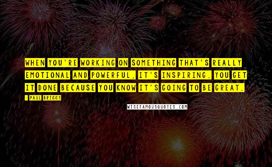 Paul Briggs Quotes: When you're working on something that's really emotional and powerful, it's inspiring. You get it done because you know it's going to be great.