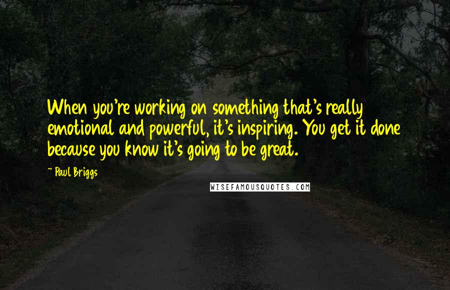 Paul Briggs Quotes: When you're working on something that's really emotional and powerful, it's inspiring. You get it done because you know it's going to be great.