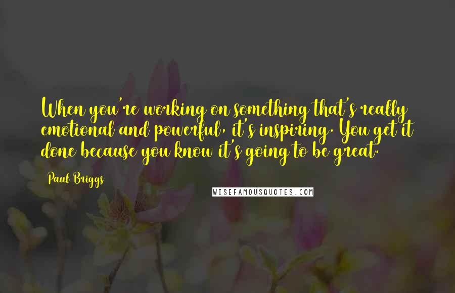 Paul Briggs Quotes: When you're working on something that's really emotional and powerful, it's inspiring. You get it done because you know it's going to be great.