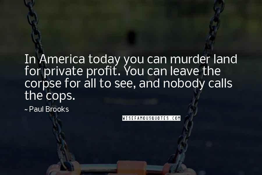 Paul Brooks Quotes: In America today you can murder land for private profit. You can leave the corpse for all to see, and nobody calls the cops.