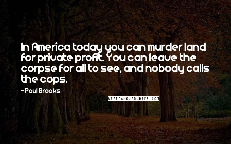 Paul Brooks Quotes: In America today you can murder land for private profit. You can leave the corpse for all to see, and nobody calls the cops.