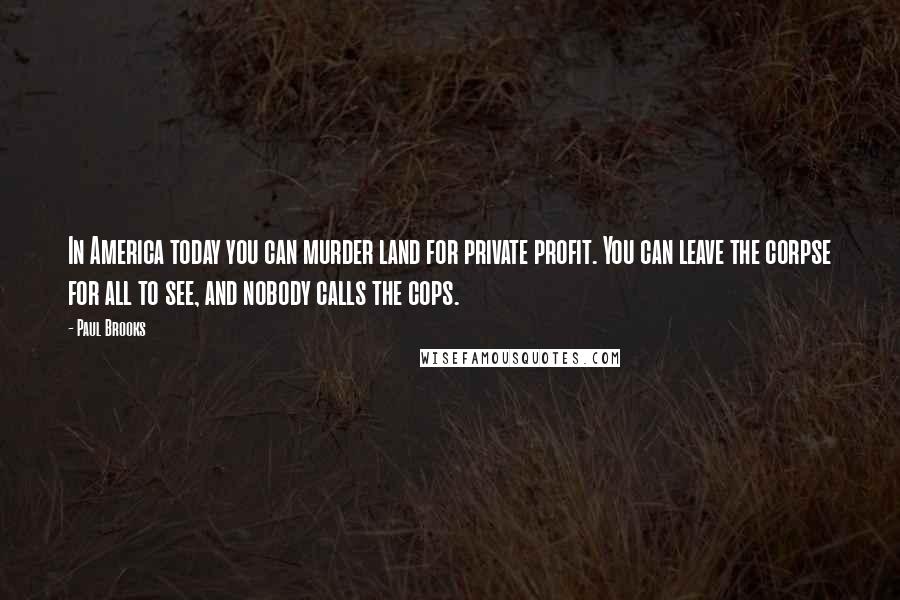 Paul Brooks Quotes: In America today you can murder land for private profit. You can leave the corpse for all to see, and nobody calls the cops.
