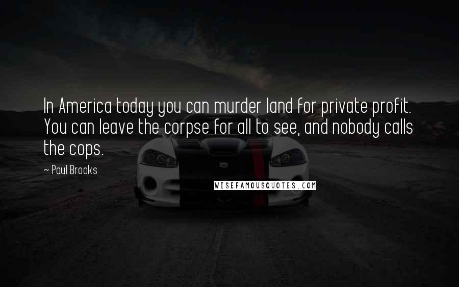 Paul Brooks Quotes: In America today you can murder land for private profit. You can leave the corpse for all to see, and nobody calls the cops.