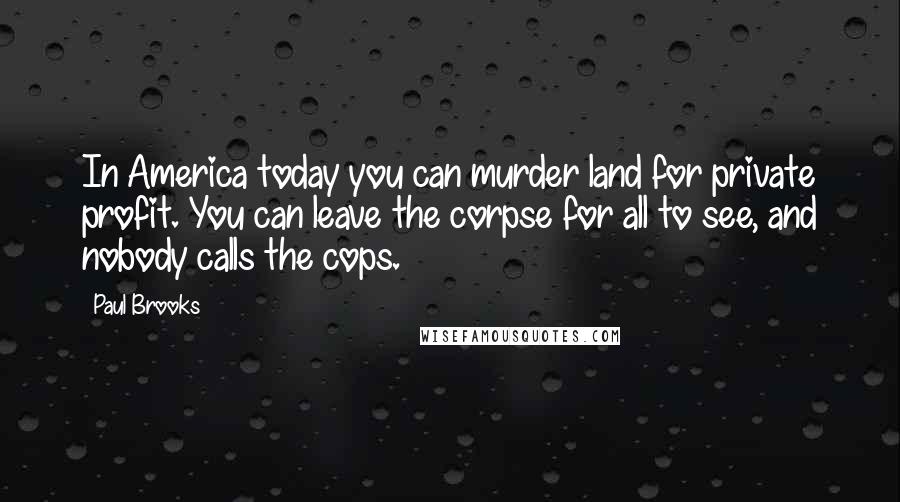 Paul Brooks Quotes: In America today you can murder land for private profit. You can leave the corpse for all to see, and nobody calls the cops.