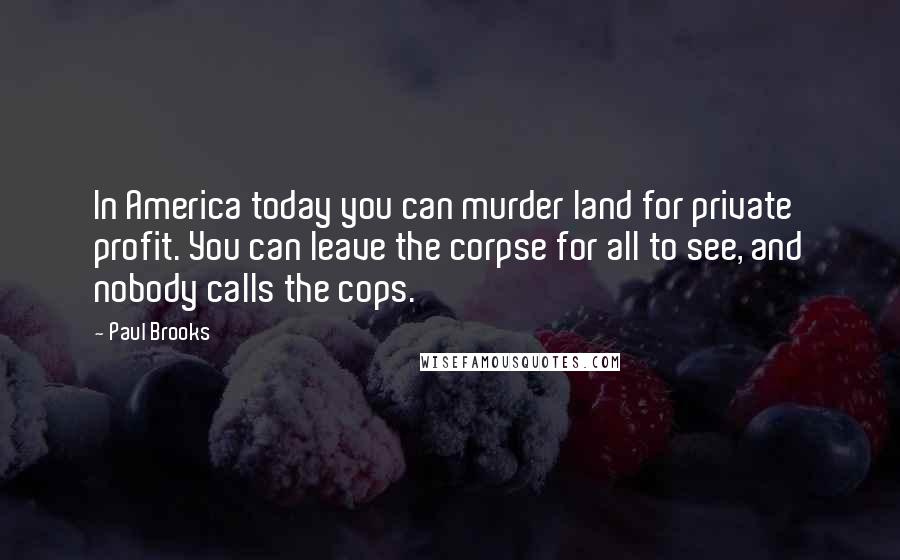 Paul Brooks Quotes: In America today you can murder land for private profit. You can leave the corpse for all to see, and nobody calls the cops.