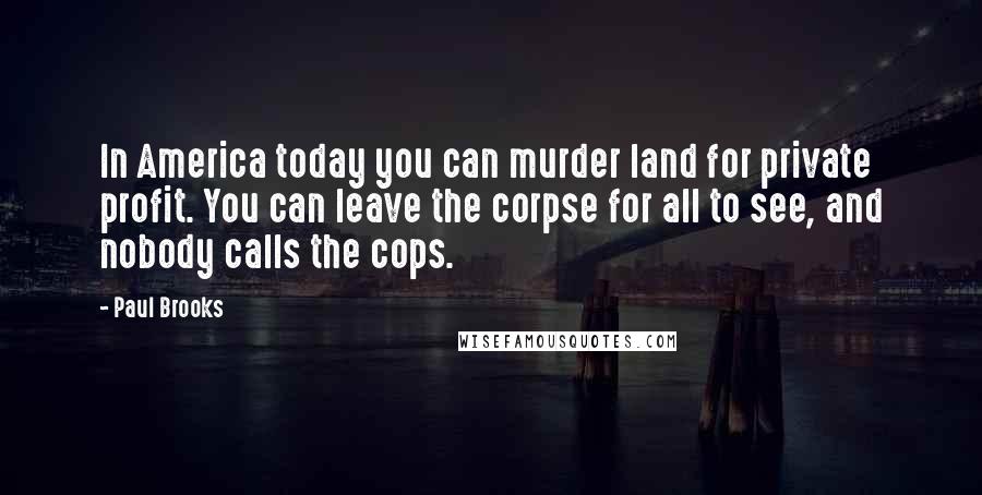 Paul Brooks Quotes: In America today you can murder land for private profit. You can leave the corpse for all to see, and nobody calls the cops.