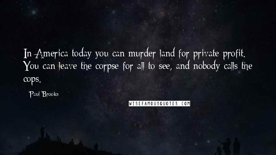 Paul Brooks Quotes: In America today you can murder land for private profit. You can leave the corpse for all to see, and nobody calls the cops.