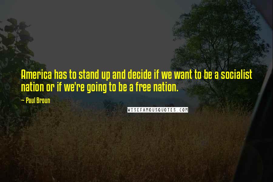 Paul Broun Quotes: America has to stand up and decide if we want to be a socialist nation or if we're going to be a free nation.