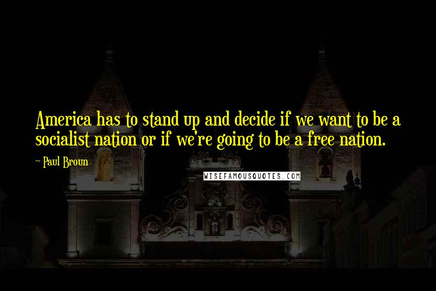 Paul Broun Quotes: America has to stand up and decide if we want to be a socialist nation or if we're going to be a free nation.