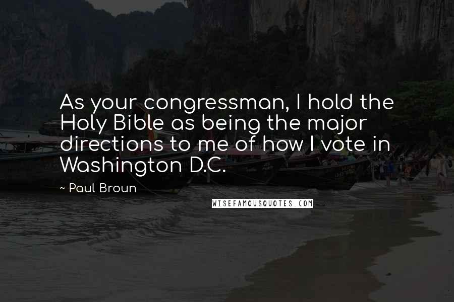 Paul Broun Quotes: As your congressman, I hold the Holy Bible as being the major directions to me of how I vote in Washington D.C.