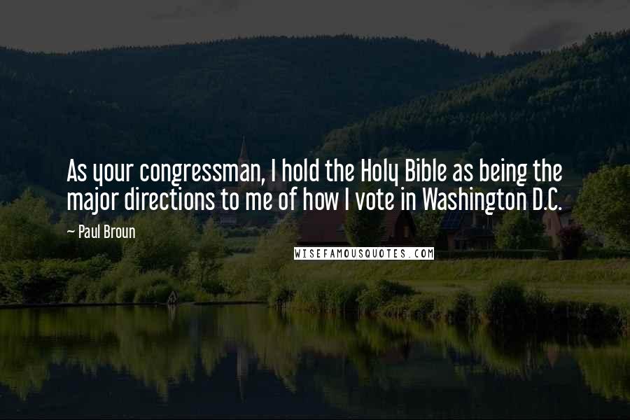 Paul Broun Quotes: As your congressman, I hold the Holy Bible as being the major directions to me of how I vote in Washington D.C.