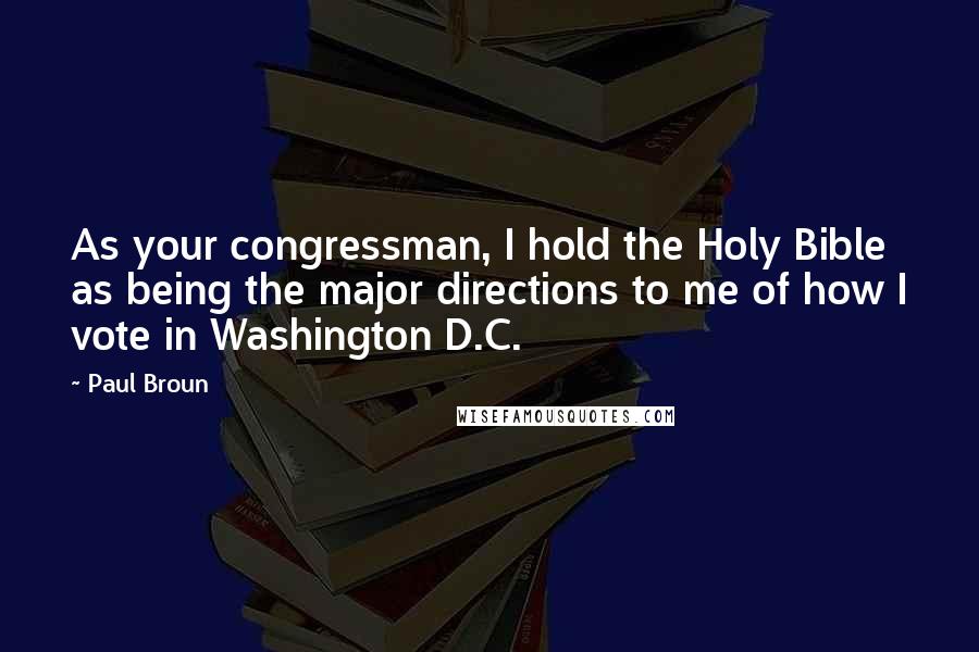 Paul Broun Quotes: As your congressman, I hold the Holy Bible as being the major directions to me of how I vote in Washington D.C.