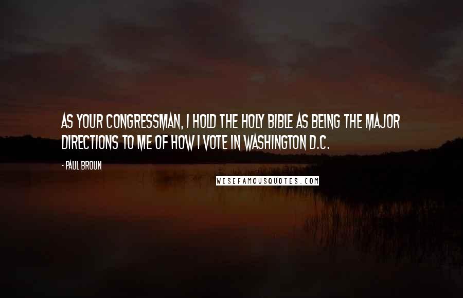 Paul Broun Quotes: As your congressman, I hold the Holy Bible as being the major directions to me of how I vote in Washington D.C.