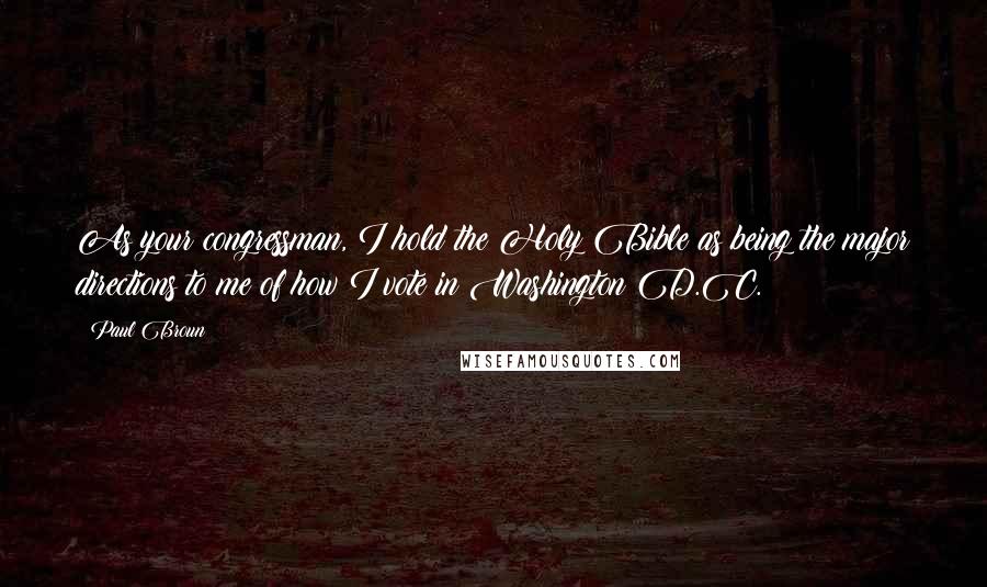 Paul Broun Quotes: As your congressman, I hold the Holy Bible as being the major directions to me of how I vote in Washington D.C.