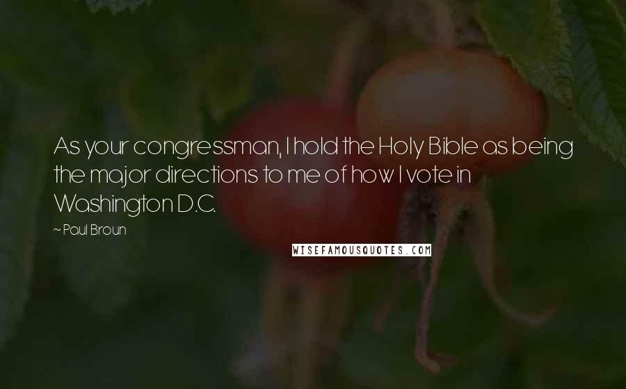 Paul Broun Quotes: As your congressman, I hold the Holy Bible as being the major directions to me of how I vote in Washington D.C.