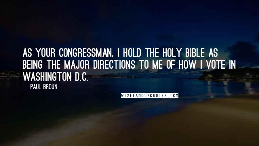 Paul Broun Quotes: As your congressman, I hold the Holy Bible as being the major directions to me of how I vote in Washington D.C.