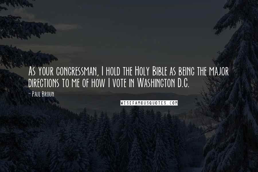 Paul Broun Quotes: As your congressman, I hold the Holy Bible as being the major directions to me of how I vote in Washington D.C.