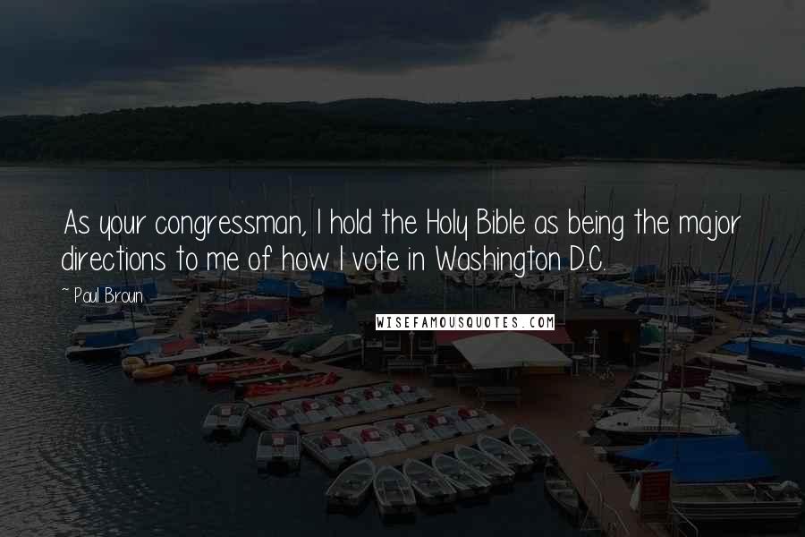 Paul Broun Quotes: As your congressman, I hold the Holy Bible as being the major directions to me of how I vote in Washington D.C.