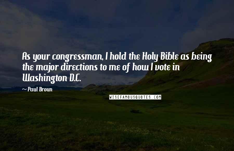 Paul Broun Quotes: As your congressman, I hold the Holy Bible as being the major directions to me of how I vote in Washington D.C.