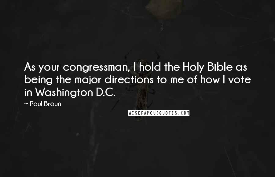 Paul Broun Quotes: As your congressman, I hold the Holy Bible as being the major directions to me of how I vote in Washington D.C.