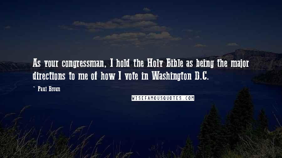 Paul Broun Quotes: As your congressman, I hold the Holy Bible as being the major directions to me of how I vote in Washington D.C.