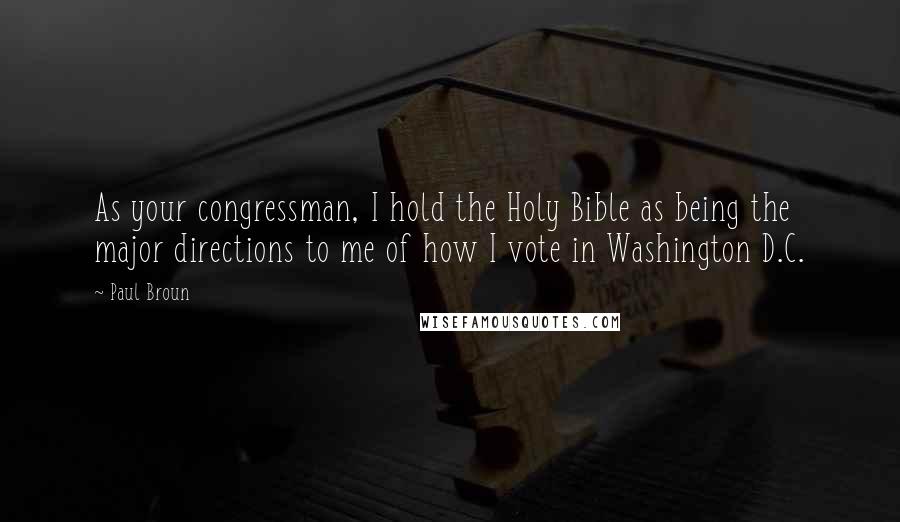 Paul Broun Quotes: As your congressman, I hold the Holy Bible as being the major directions to me of how I vote in Washington D.C.