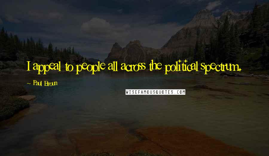 Paul Broun Quotes: I appeal to people all across the political spectrum.