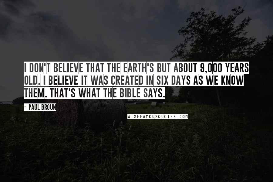 Paul Broun Quotes: I don't believe that the Earth's but about 9,000 years old. I believe it was created in six days as we know them. That's what the Bible says.