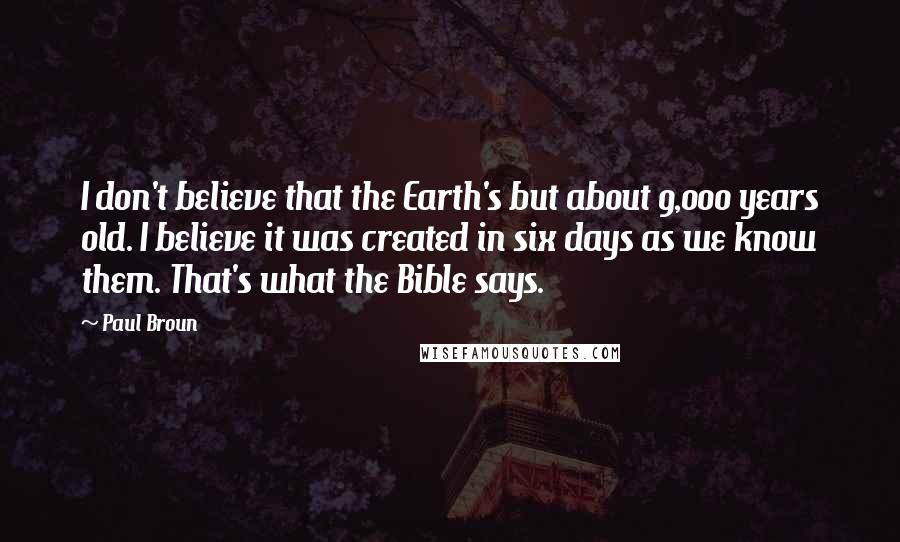 Paul Broun Quotes: I don't believe that the Earth's but about 9,000 years old. I believe it was created in six days as we know them. That's what the Bible says.