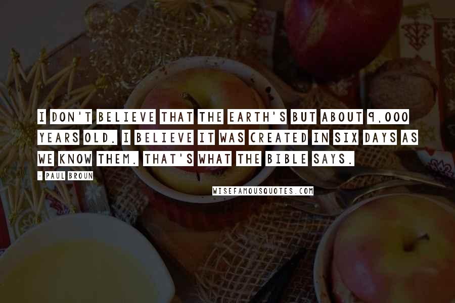 Paul Broun Quotes: I don't believe that the Earth's but about 9,000 years old. I believe it was created in six days as we know them. That's what the Bible says.