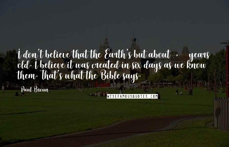 Paul Broun Quotes: I don't believe that the Earth's but about 9,000 years old. I believe it was created in six days as we know them. That's what the Bible says.