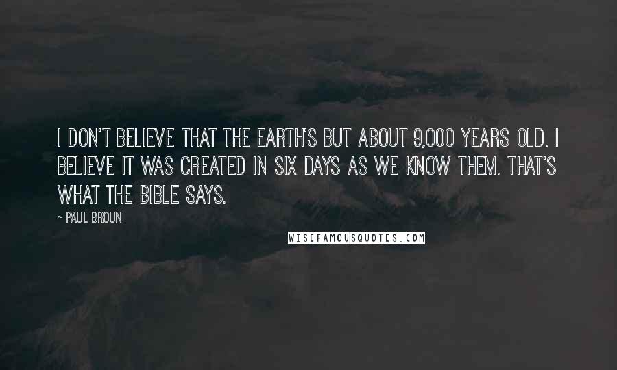 Paul Broun Quotes: I don't believe that the Earth's but about 9,000 years old. I believe it was created in six days as we know them. That's what the Bible says.