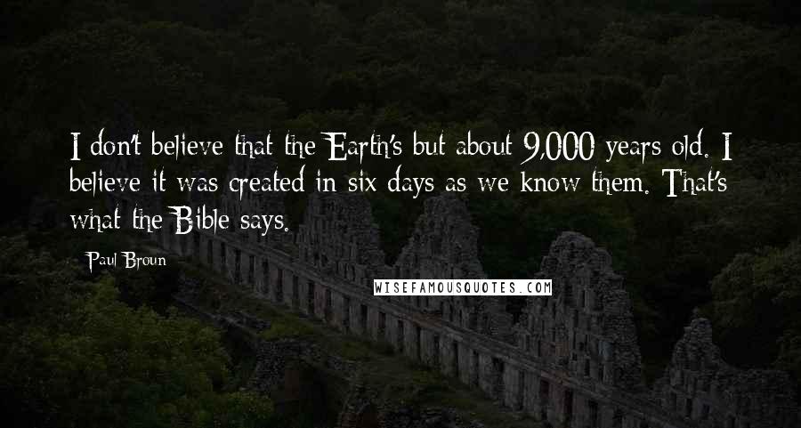 Paul Broun Quotes: I don't believe that the Earth's but about 9,000 years old. I believe it was created in six days as we know them. That's what the Bible says.