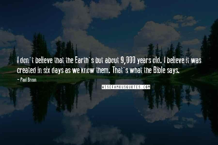 Paul Broun Quotes: I don't believe that the Earth's but about 9,000 years old. I believe it was created in six days as we know them. That's what the Bible says.