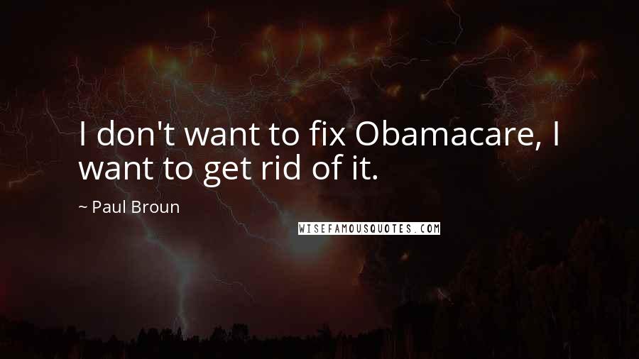 Paul Broun Quotes: I don't want to fix Obamacare, I want to get rid of it.