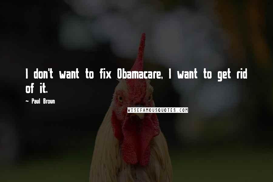 Paul Broun Quotes: I don't want to fix Obamacare, I want to get rid of it.
