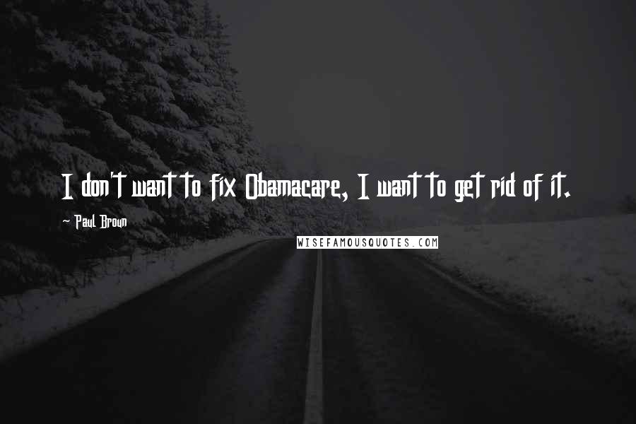 Paul Broun Quotes: I don't want to fix Obamacare, I want to get rid of it.