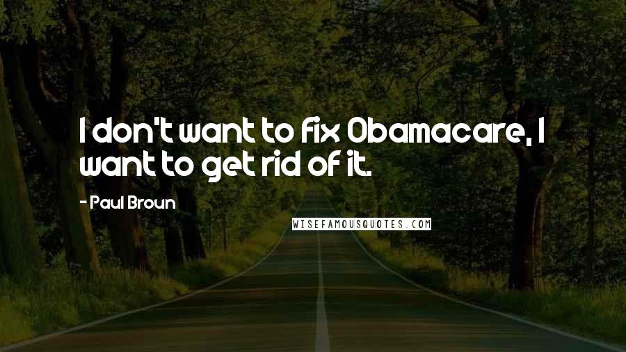 Paul Broun Quotes: I don't want to fix Obamacare, I want to get rid of it.