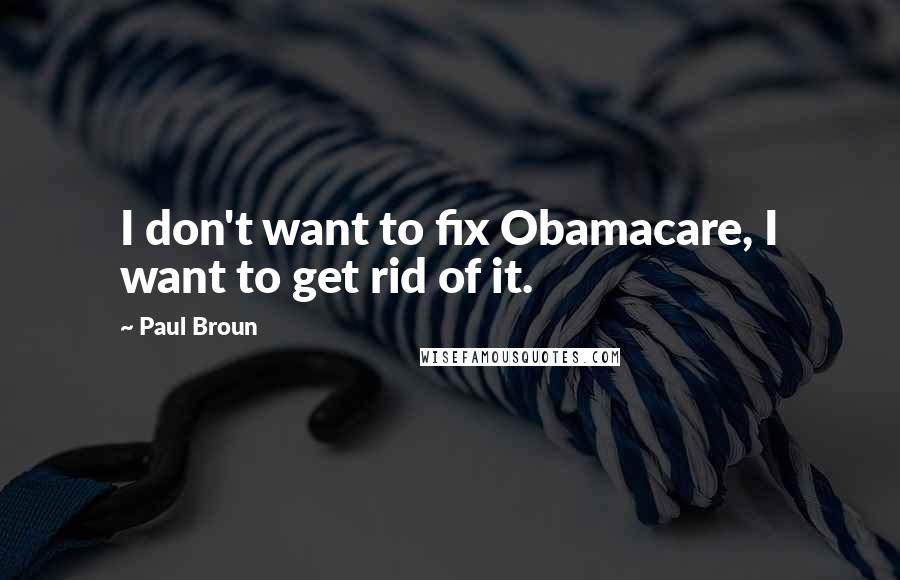 Paul Broun Quotes: I don't want to fix Obamacare, I want to get rid of it.