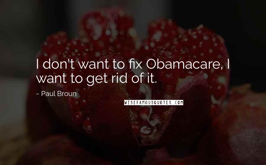 Paul Broun Quotes: I don't want to fix Obamacare, I want to get rid of it.