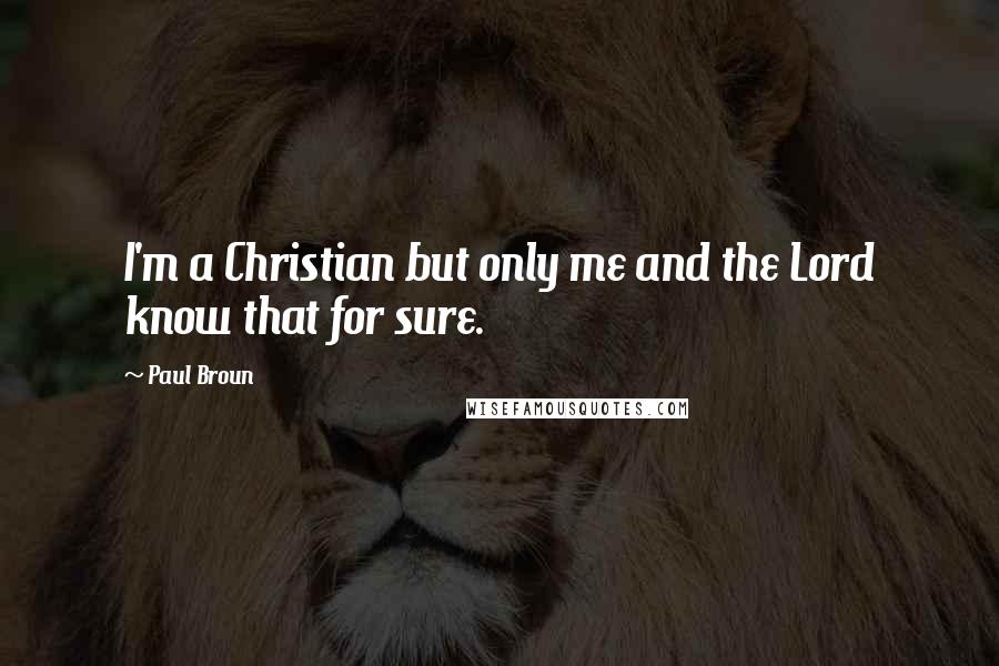 Paul Broun Quotes: I'm a Christian but only me and the Lord know that for sure.