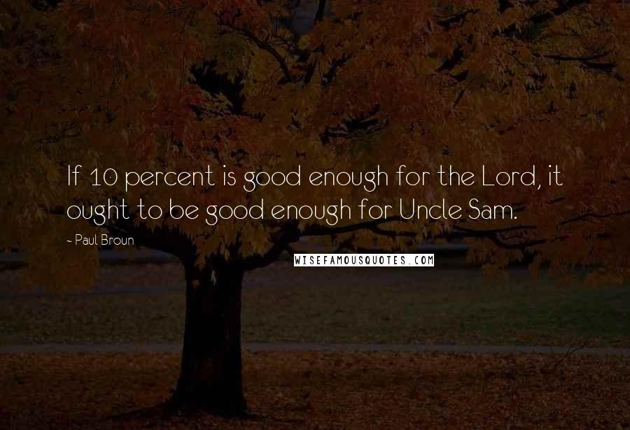 Paul Broun Quotes: If 10 percent is good enough for the Lord, it ought to be good enough for Uncle Sam.