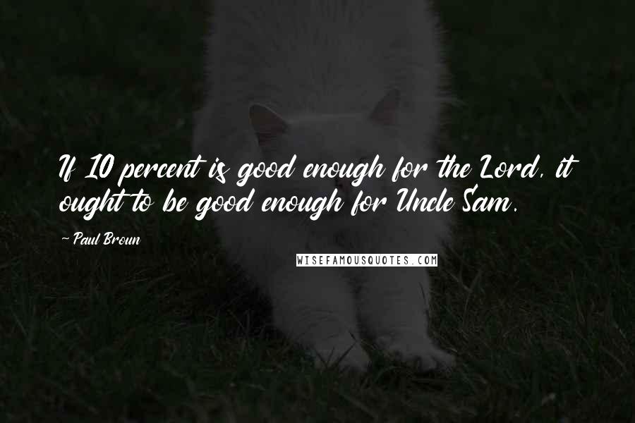 Paul Broun Quotes: If 10 percent is good enough for the Lord, it ought to be good enough for Uncle Sam.