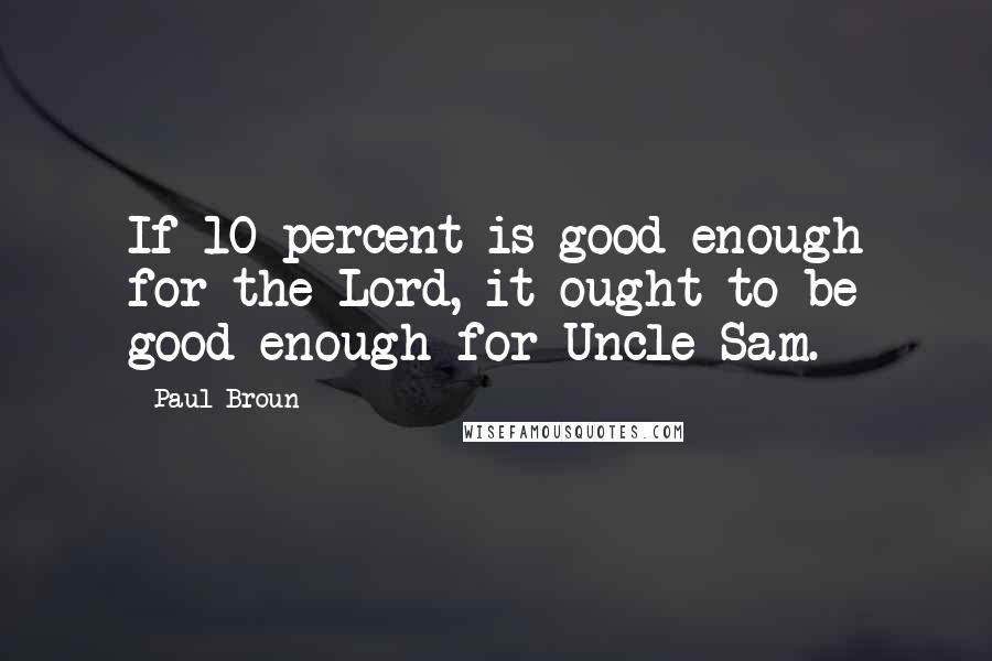 Paul Broun Quotes: If 10 percent is good enough for the Lord, it ought to be good enough for Uncle Sam.
