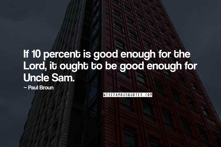 Paul Broun Quotes: If 10 percent is good enough for the Lord, it ought to be good enough for Uncle Sam.