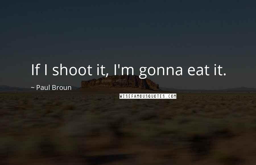 Paul Broun Quotes: If I shoot it, I'm gonna eat it.